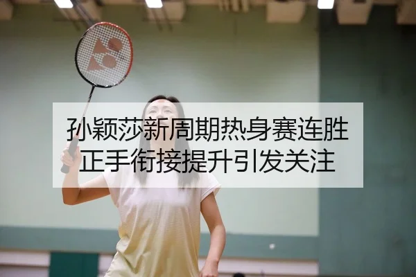 孙颖莎新周期热身赛连胜 正手衔接提升引发关注