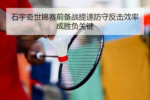 石宇奇世锦赛前备战提速防守反击效率成胜负关键
